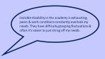 Image of one slide from the presentation depicting a quote from a participant: Invisible disability in the academy is exhausting, peers & work conditions constantly overlook my needs. They have difficulty grasping fluctuations & often it's easier to just shrug off my needs.